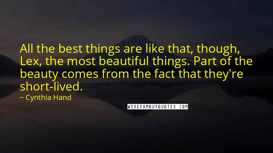 Cynthia Hand Quotes: All the best things are like that, though, Lex, the most beautiful things. Part of the beauty comes from the fact that they're short-lived.