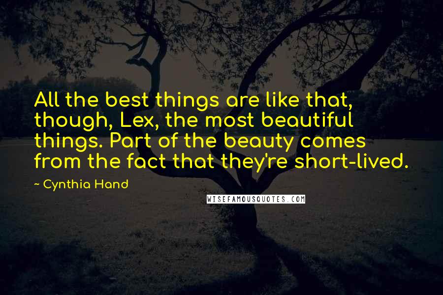 Cynthia Hand Quotes: All the best things are like that, though, Lex, the most beautiful things. Part of the beauty comes from the fact that they're short-lived.