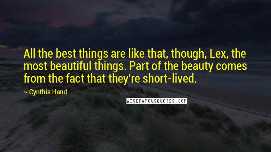 Cynthia Hand Quotes: All the best things are like that, though, Lex, the most beautiful things. Part of the beauty comes from the fact that they're short-lived.