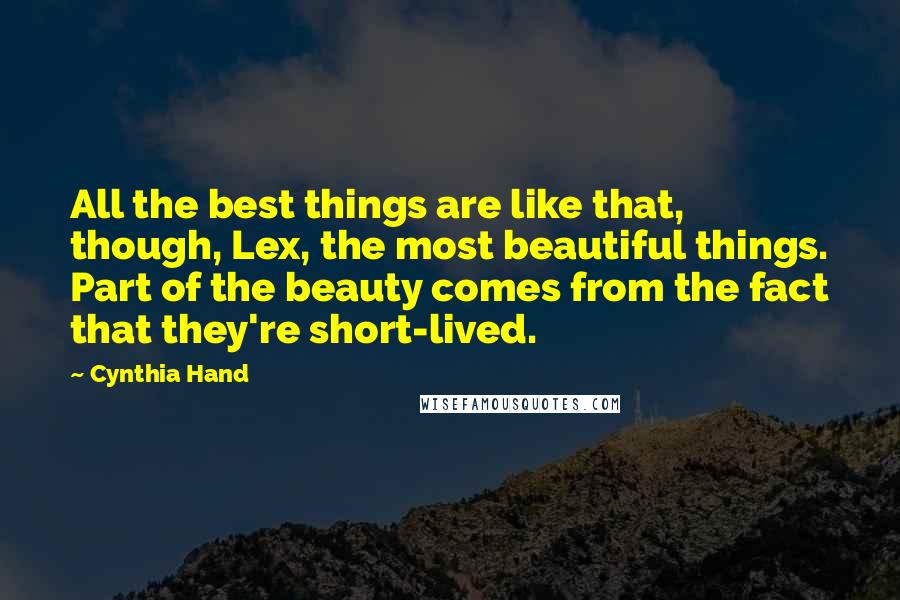 Cynthia Hand Quotes: All the best things are like that, though, Lex, the most beautiful things. Part of the beauty comes from the fact that they're short-lived.