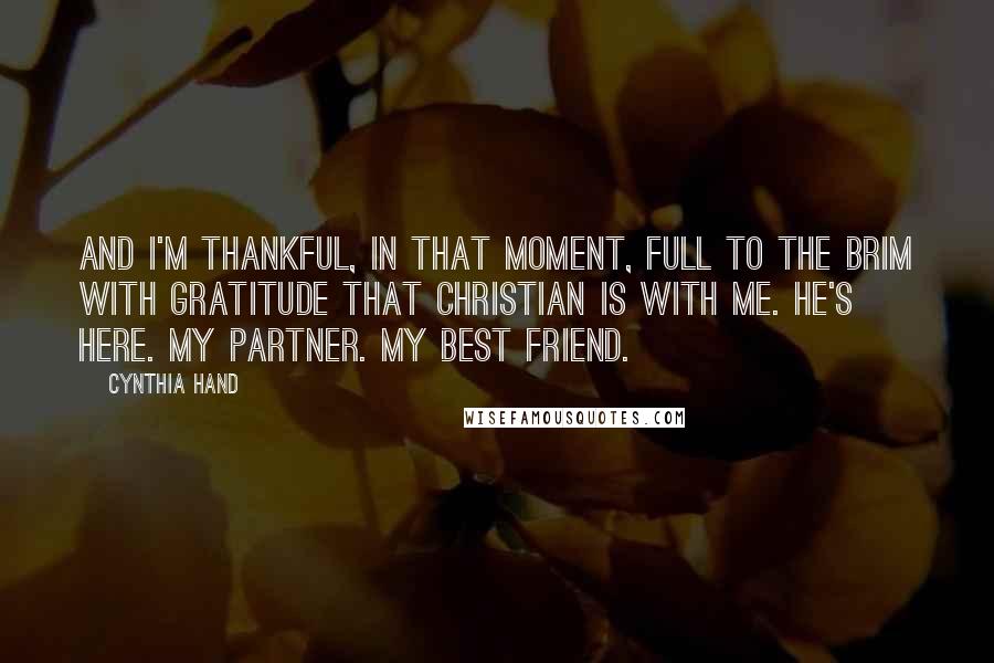 Cynthia Hand Quotes: And I'm thankful, in that moment, full to the brim with gratitude that Christian is with me. He's here. My partner. My best friend.