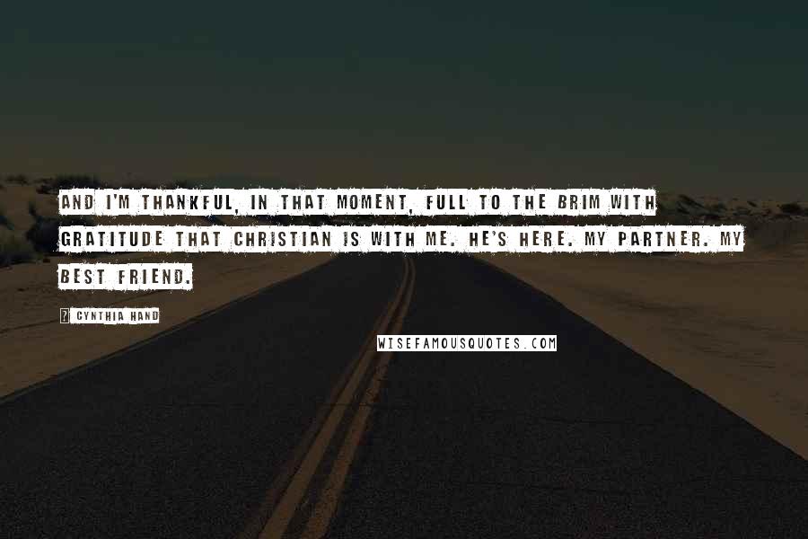 Cynthia Hand Quotes: And I'm thankful, in that moment, full to the brim with gratitude that Christian is with me. He's here. My partner. My best friend.