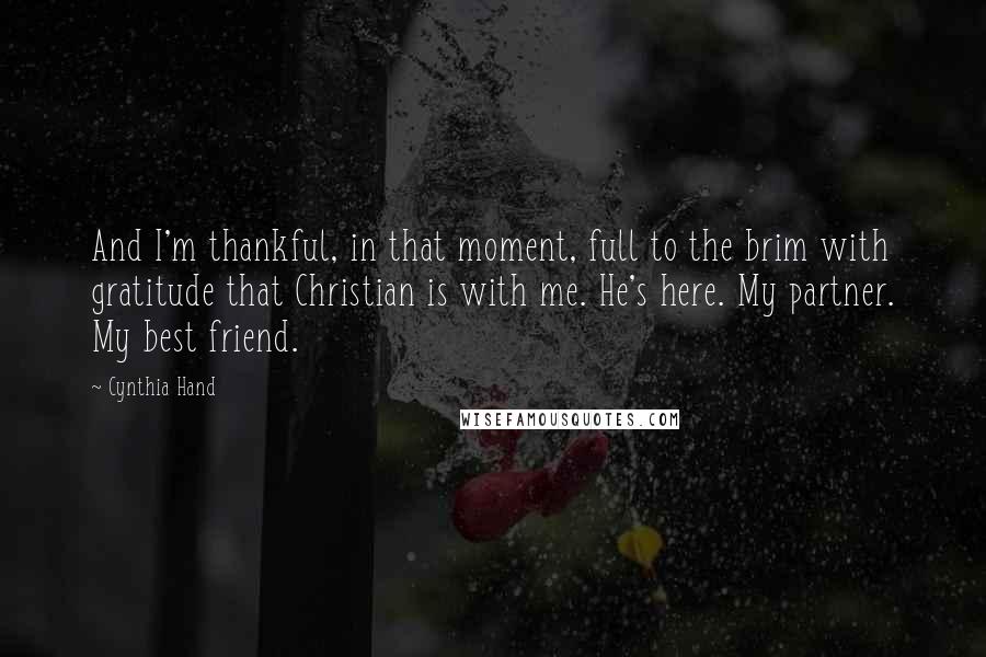 Cynthia Hand Quotes: And I'm thankful, in that moment, full to the brim with gratitude that Christian is with me. He's here. My partner. My best friend.