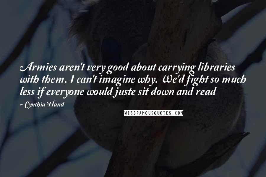 Cynthia Hand Quotes: Armies aren't very good about carrying libraries with them. I can't imagine why. We'd fight so much less if everyone would juste sit down and read