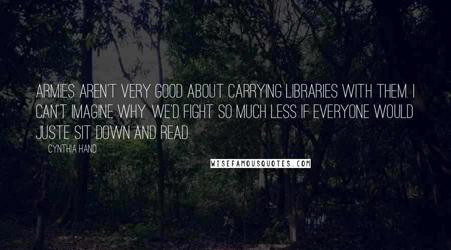 Cynthia Hand Quotes: Armies aren't very good about carrying libraries with them. I can't imagine why. We'd fight so much less if everyone would juste sit down and read