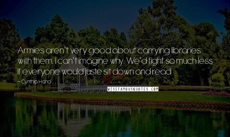 Cynthia Hand Quotes: Armies aren't very good about carrying libraries with them. I can't imagine why. We'd fight so much less if everyone would juste sit down and read