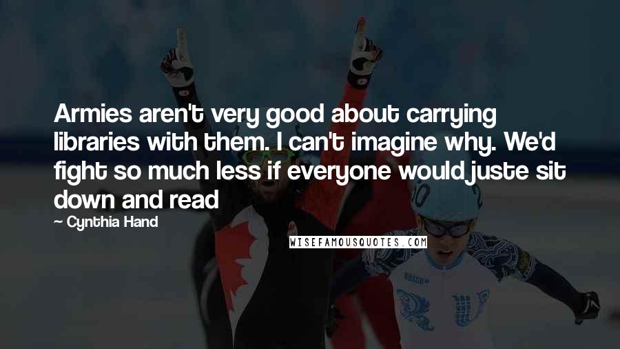 Cynthia Hand Quotes: Armies aren't very good about carrying libraries with them. I can't imagine why. We'd fight so much less if everyone would juste sit down and read