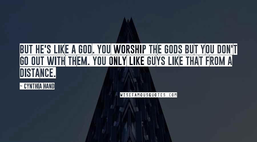 Cynthia Hand Quotes: But he's like a god. You worship the gods but you don't go out with them. You only like guys like that from a distance.