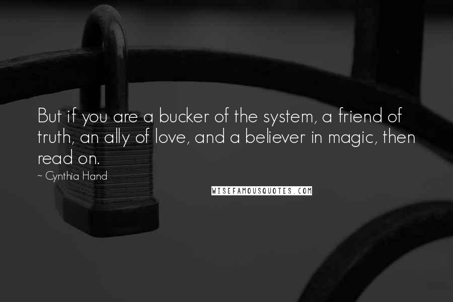 Cynthia Hand Quotes: But if you are a bucker of the system, a friend of truth, an ally of love, and a believer in magic, then read on.