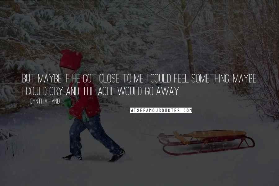 Cynthia Hand Quotes: But maybe if he got close to me I could feel something. Maybe I could cry and the ache would go away.