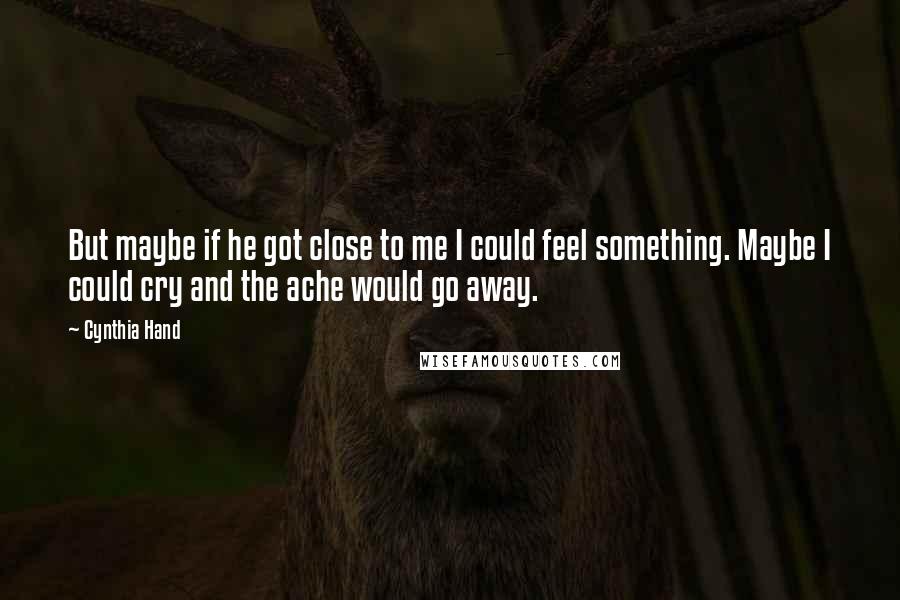Cynthia Hand Quotes: But maybe if he got close to me I could feel something. Maybe I could cry and the ache would go away.