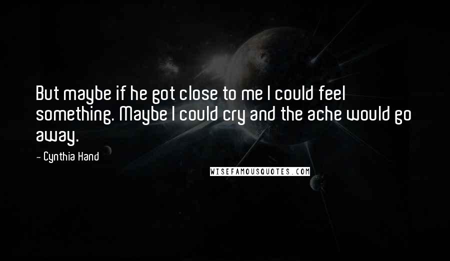 Cynthia Hand Quotes: But maybe if he got close to me I could feel something. Maybe I could cry and the ache would go away.