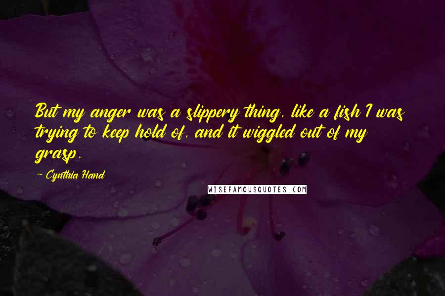 Cynthia Hand Quotes: But my anger was a slippery thing, like a fish I was trying to keep hold of, and it wiggled out of my grasp.