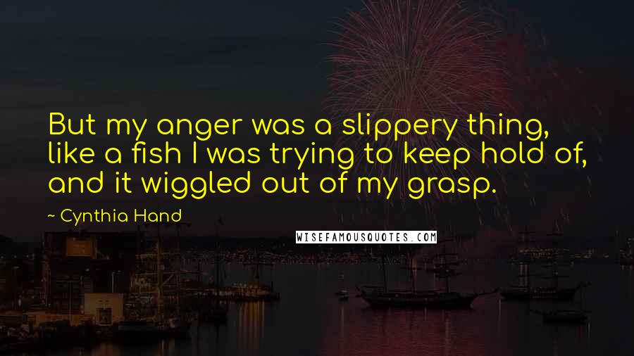 Cynthia Hand Quotes: But my anger was a slippery thing, like a fish I was trying to keep hold of, and it wiggled out of my grasp.