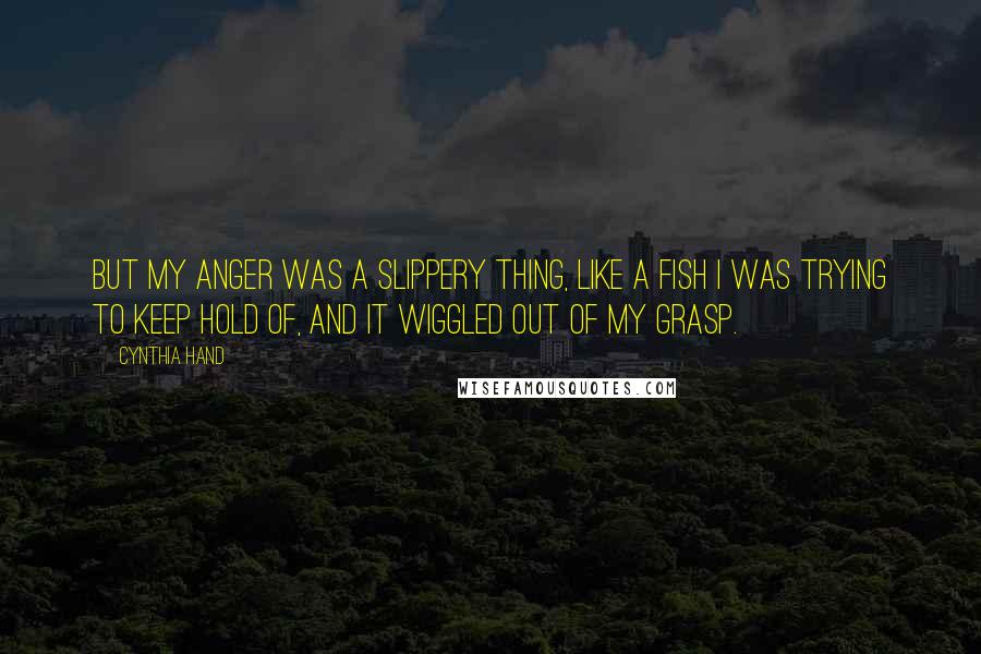 Cynthia Hand Quotes: But my anger was a slippery thing, like a fish I was trying to keep hold of, and it wiggled out of my grasp.