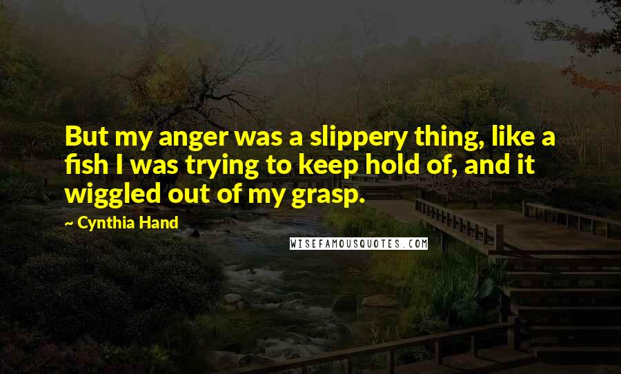 Cynthia Hand Quotes: But my anger was a slippery thing, like a fish I was trying to keep hold of, and it wiggled out of my grasp.