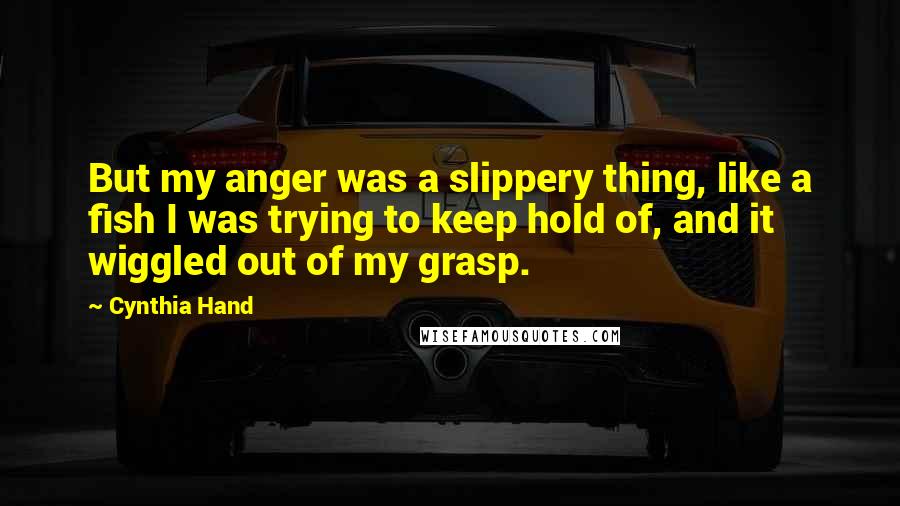 Cynthia Hand Quotes: But my anger was a slippery thing, like a fish I was trying to keep hold of, and it wiggled out of my grasp.