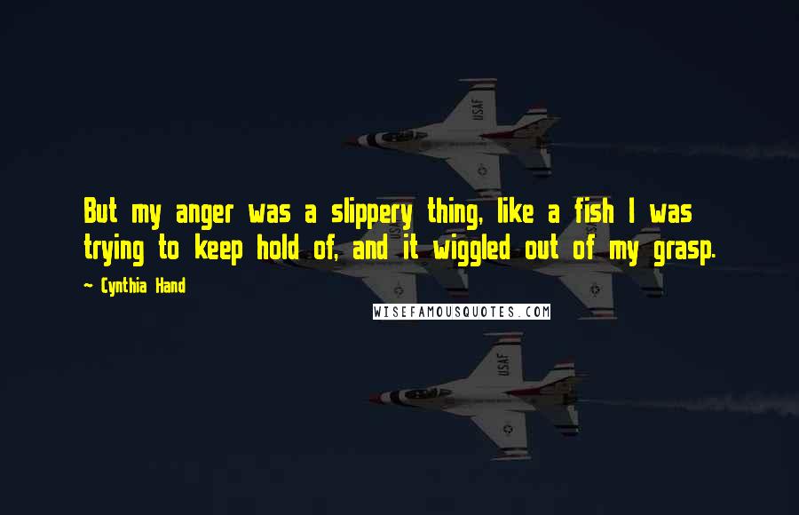 Cynthia Hand Quotes: But my anger was a slippery thing, like a fish I was trying to keep hold of, and it wiggled out of my grasp.