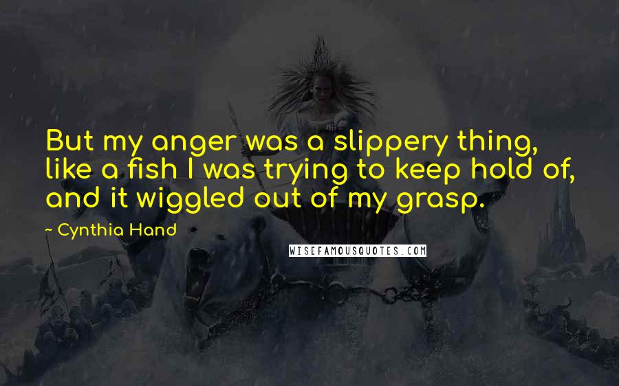 Cynthia Hand Quotes: But my anger was a slippery thing, like a fish I was trying to keep hold of, and it wiggled out of my grasp.