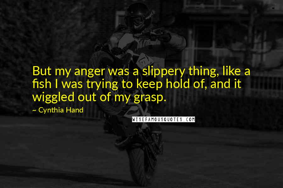 Cynthia Hand Quotes: But my anger was a slippery thing, like a fish I was trying to keep hold of, and it wiggled out of my grasp.