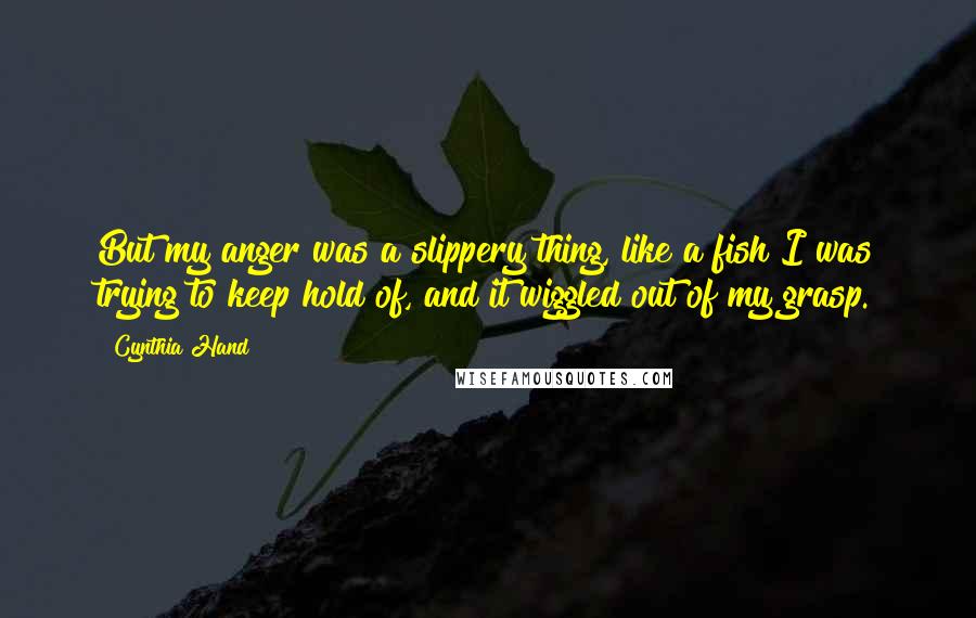 Cynthia Hand Quotes: But my anger was a slippery thing, like a fish I was trying to keep hold of, and it wiggled out of my grasp.