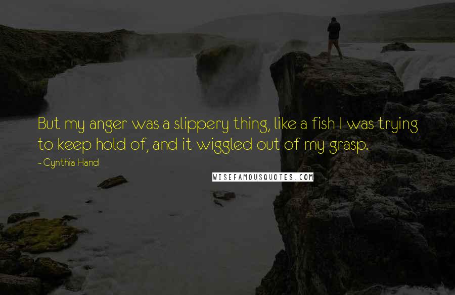 Cynthia Hand Quotes: But my anger was a slippery thing, like a fish I was trying to keep hold of, and it wiggled out of my grasp.