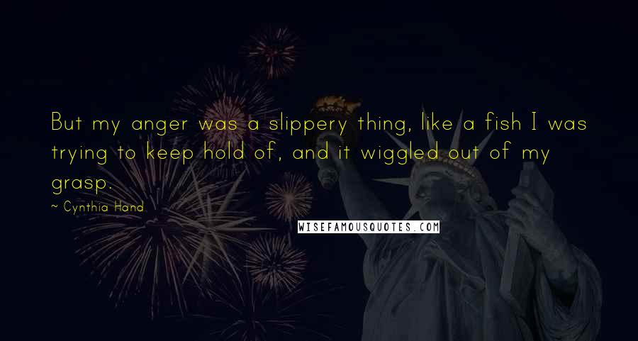 Cynthia Hand Quotes: But my anger was a slippery thing, like a fish I was trying to keep hold of, and it wiggled out of my grasp.