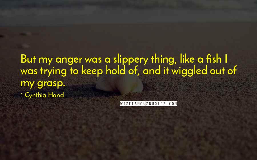 Cynthia Hand Quotes: But my anger was a slippery thing, like a fish I was trying to keep hold of, and it wiggled out of my grasp.