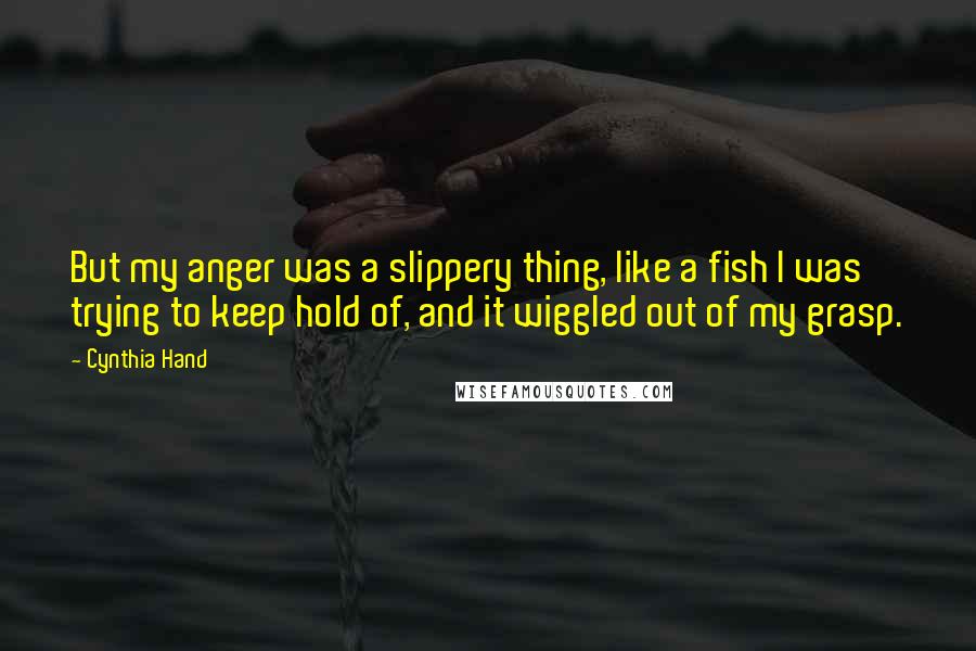 Cynthia Hand Quotes: But my anger was a slippery thing, like a fish I was trying to keep hold of, and it wiggled out of my grasp.