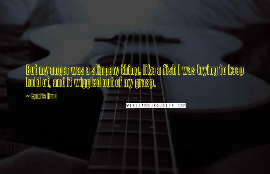 Cynthia Hand Quotes: But my anger was a slippery thing, like a fish I was trying to keep hold of, and it wiggled out of my grasp.