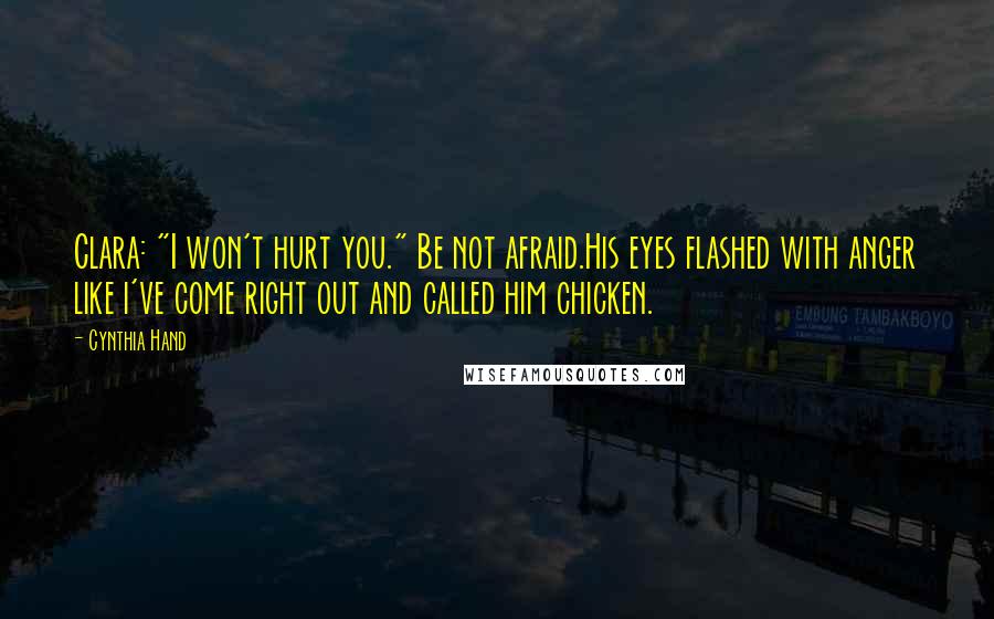 Cynthia Hand Quotes: Clara: "I won't hurt you." Be not afraid.His eyes flashed with anger like i've come right out and called him chicken.