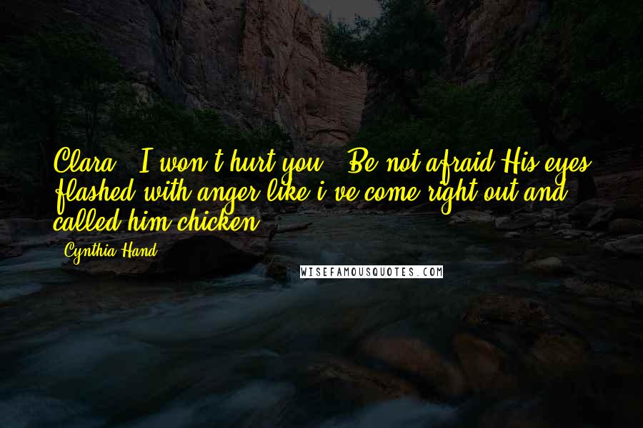 Cynthia Hand Quotes: Clara: "I won't hurt you." Be not afraid.His eyes flashed with anger like i've come right out and called him chicken.