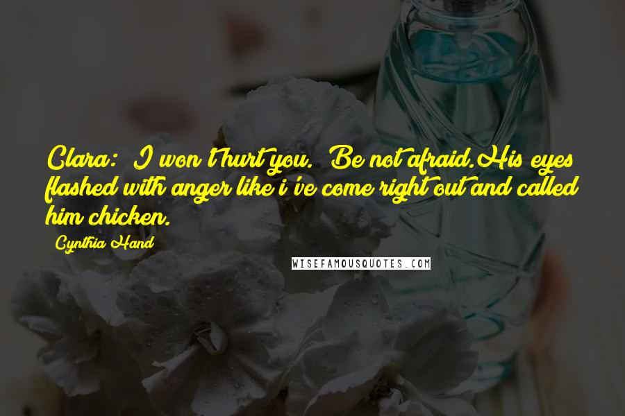 Cynthia Hand Quotes: Clara: "I won't hurt you." Be not afraid.His eyes flashed with anger like i've come right out and called him chicken.