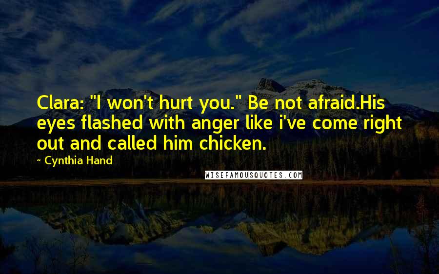 Cynthia Hand Quotes: Clara: "I won't hurt you." Be not afraid.His eyes flashed with anger like i've come right out and called him chicken.
