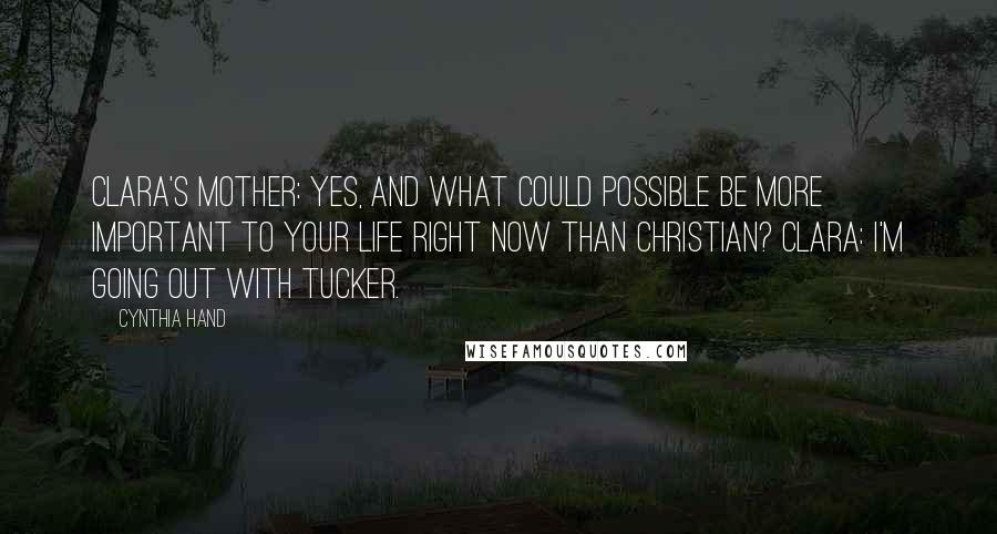 Cynthia Hand Quotes: Clara's mother: Yes, and what could possible be more important to your life right now than Christian? Clara: I'm going out with Tucker.