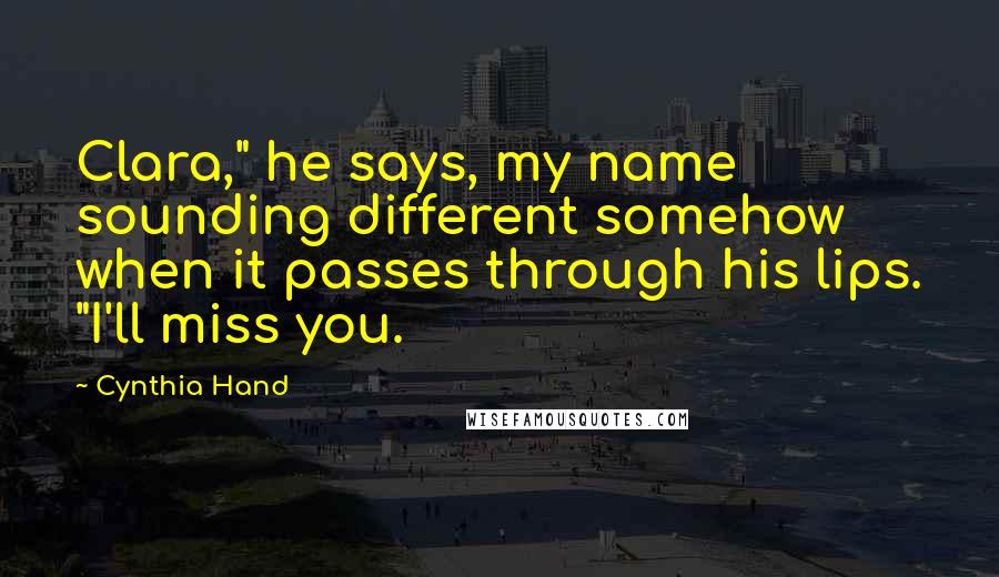 Cynthia Hand Quotes: Clara," he says, my name sounding different somehow when it passes through his lips. "I'll miss you.