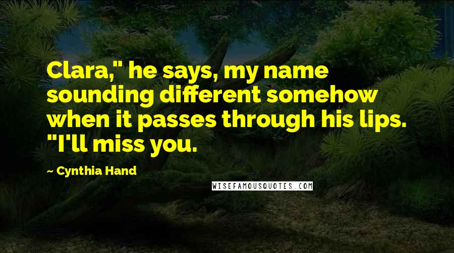 Cynthia Hand Quotes: Clara," he says, my name sounding different somehow when it passes through his lips. "I'll miss you.