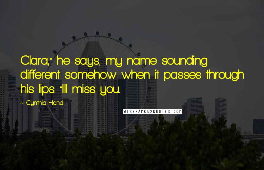 Cynthia Hand Quotes: Clara," he says, my name sounding different somehow when it passes through his lips. "I'll miss you.