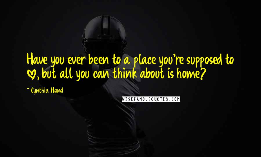 Cynthia Hand Quotes: Have you ever been to a place you're supposed to love, but all you can think about is home?