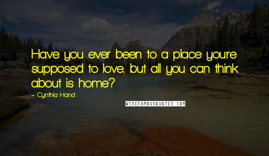 Cynthia Hand Quotes: Have you ever been to a place you're supposed to love, but all you can think about is home?