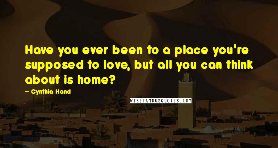 Cynthia Hand Quotes: Have you ever been to a place you're supposed to love, but all you can think about is home?