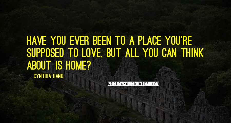 Cynthia Hand Quotes: Have you ever been to a place you're supposed to love, but all you can think about is home?