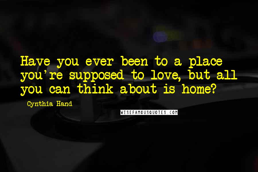 Cynthia Hand Quotes: Have you ever been to a place you're supposed to love, but all you can think about is home?