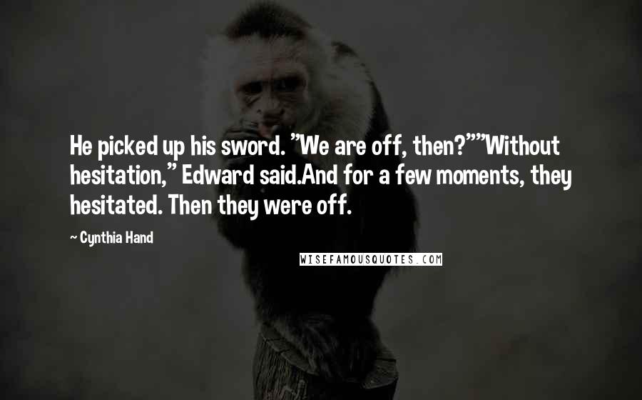 Cynthia Hand Quotes: He picked up his sword. "We are off, then?""Without hesitation," Edward said.And for a few moments, they hesitated. Then they were off.