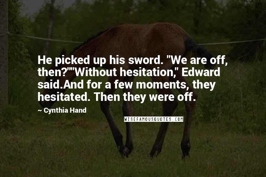 Cynthia Hand Quotes: He picked up his sword. "We are off, then?""Without hesitation," Edward said.And for a few moments, they hesitated. Then they were off.