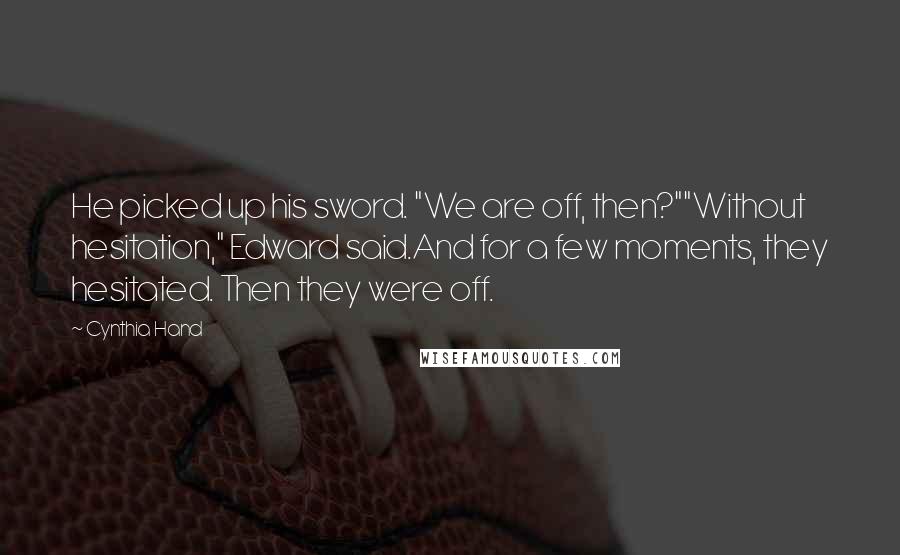 Cynthia Hand Quotes: He picked up his sword. "We are off, then?""Without hesitation," Edward said.And for a few moments, they hesitated. Then they were off.