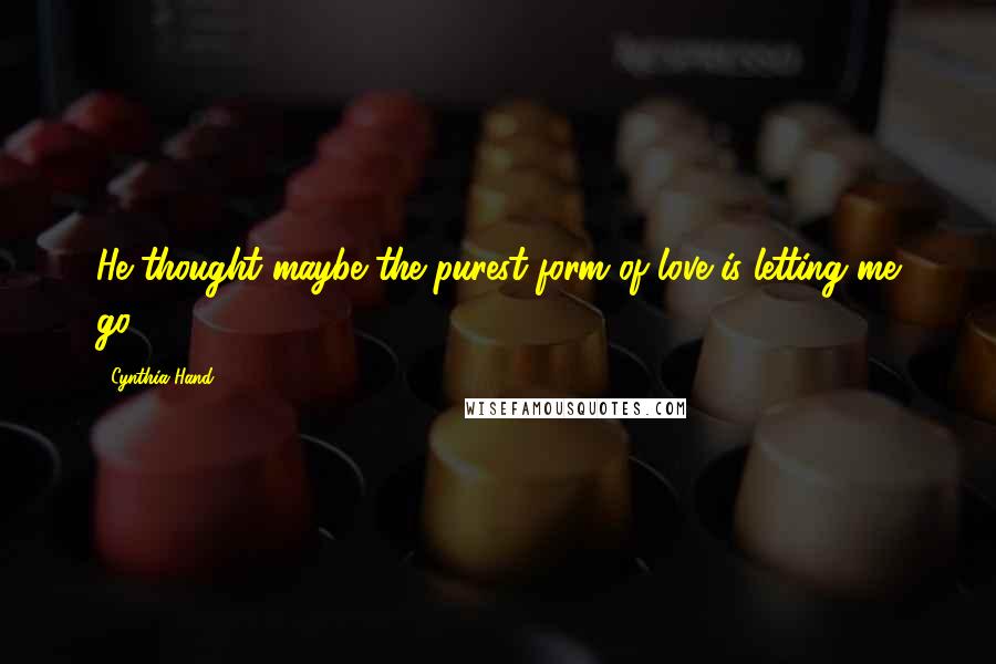 Cynthia Hand Quotes: He thought maybe the purest form of love is letting me go.