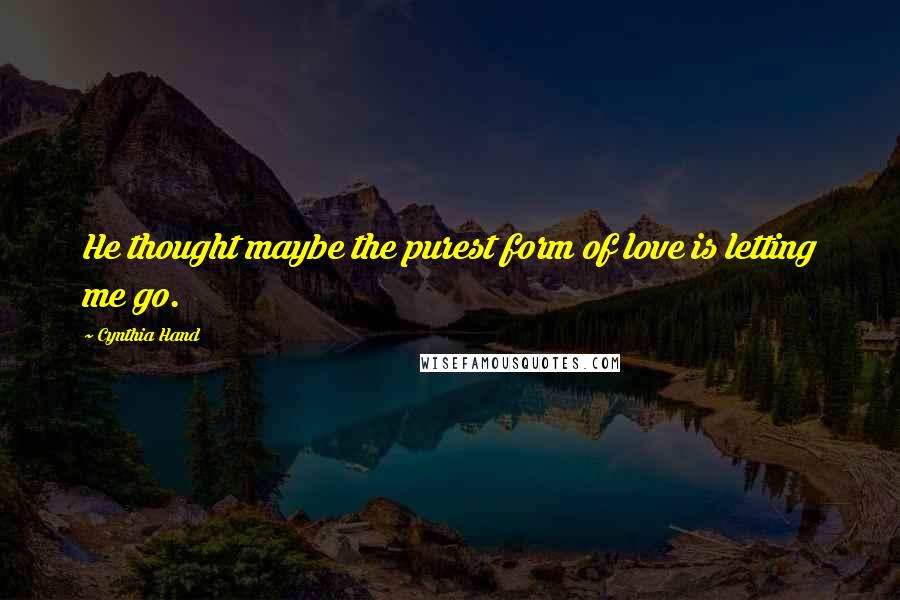 Cynthia Hand Quotes: He thought maybe the purest form of love is letting me go.