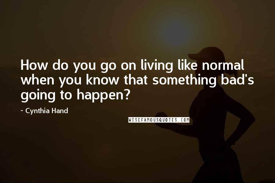 Cynthia Hand Quotes: How do you go on living like normal when you know that something bad's going to happen?