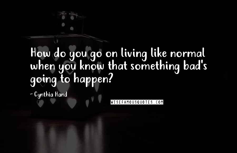 Cynthia Hand Quotes: How do you go on living like normal when you know that something bad's going to happen?